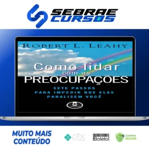 Como Lidar Com As Preocupações: Sete Passos Para Impedir Que Elas Paralisem Você - Robert L. Leahy